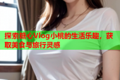 探索糖心Vlog小桃的生活乐趣，获取美食与旅行灵感