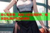 糖心免费看：解锁18款禁用软件，畅享隐私保护与功能便利