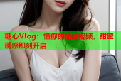 糖心Vlog：懂你的在线视频，甜蜜诱惑即刻开启