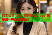 探索香港生活，尽在糖心Vlog：记录每一天的精彩瞬间