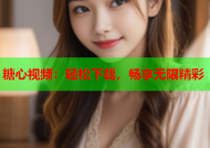 糖心视频：轻松下载，畅享无限精彩