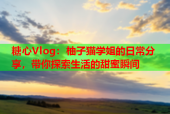 糖心Vlog：柚子猫学姐的日常分享，带你探索生活的甜蜜瞬间
