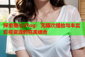 探索糖心Vlog：无限次播放与丰富影视资源的完美结合