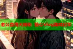 老公查岗大揭秘 糖心Vlog趣味日常
