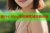 糖行心Vlog带你探索城市新风尚