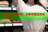 糖心Vlog柚子猫：分享可爱日常与幽默互动