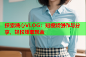 探索糖心VLOG：短视频创作与分享，轻松赚取现金