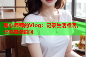 糖心师师的Vlog：记录生活点滴，分享甜蜜瞬间