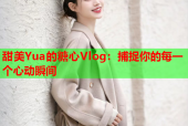 甜美Yua的糖心Vlog：捕捉你的每一个心动瞬间