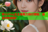 糖心Vlog女主角魅力排行揭秘，谁是你的最爱？