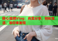 糖心视频Vlog：真实分享，精彩生活，等你来发现