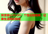 探索糖心VLOG：个性化短视频，记录生活精彩瞬间