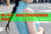 糖心平台：智能社交与精准营销的完美结合