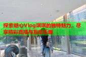 探索糖心Vlog琪琪的独特魅力，尽享精彩直播与互动乐趣