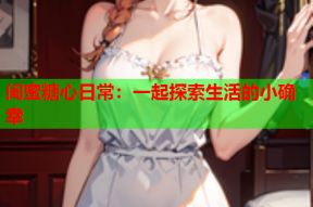 闺蜜糖心日常：一起探索生活的小确幸