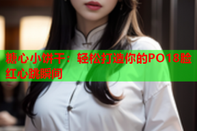 糖心小饼干：轻松打造你的PO18脸红心跳瞬间