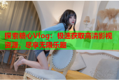 探索糖心Vlog：极速获取高清影视资源，尽享无限乐趣