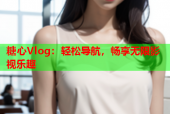 糖心Vlog：轻松导航，畅享无限影视乐趣