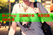 糖心Vlog：正视频分享，真实记录你的生活