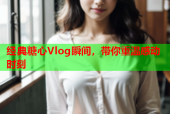 经典糖心Vlog瞬间，带你重温感动时刻