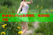 独享糖心Vlog会员特权，畅享精彩内容