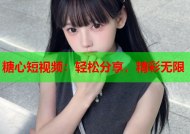糖心短视频：轻松分享，精彩无限