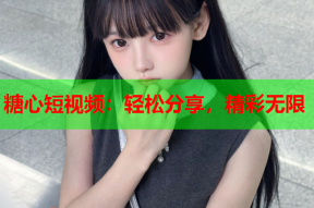 糖心短视频：轻松分享，精彩无限