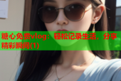 糖心免费vlog：轻松记录生活，分享精彩瞬间(1)