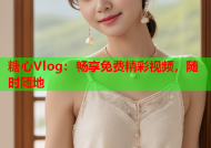 糖心Vlog：畅享免费精彩视频，随时随地