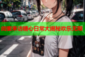 闺蜜来访糖心日常大揭秘欢乐无限