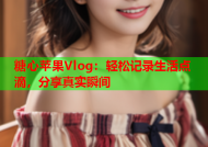 糖心苹果Vlog：轻松记录生活点滴，分享真实瞬间