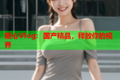 糖心Vlog：国产精品，释放你的视界