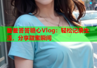 羞羞答答糖心Vlog：轻松记录生活，分享甜蜜瞬间