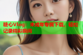 糖心Vlog：未成年专属下载，轻松记录精彩瞬间
