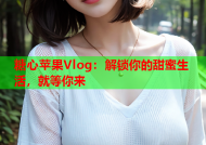 糖心苹果Vlog：解锁你的甜蜜生活，就等你来
