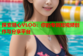 探索糖心VLOG：你的专属短视频创作与分享平台