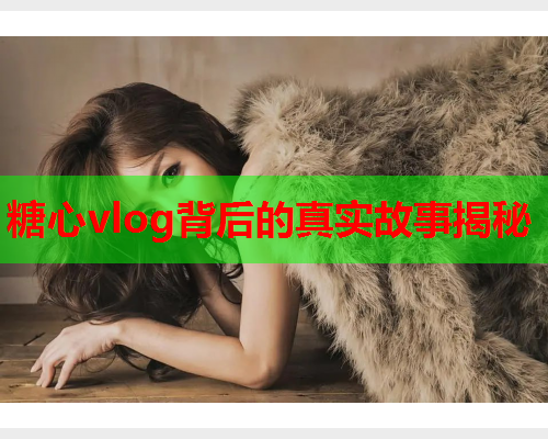 糖心vlog背后的真实故事揭秘  第2张