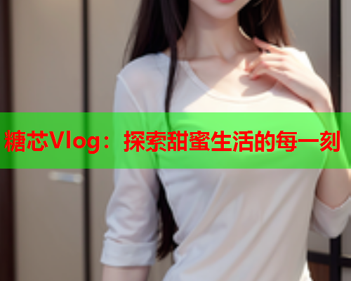 糖芯Vlog：探索甜蜜生活的每一刻  第1张