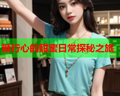 糖行心的甜蜜日常探秘之旅  第1张