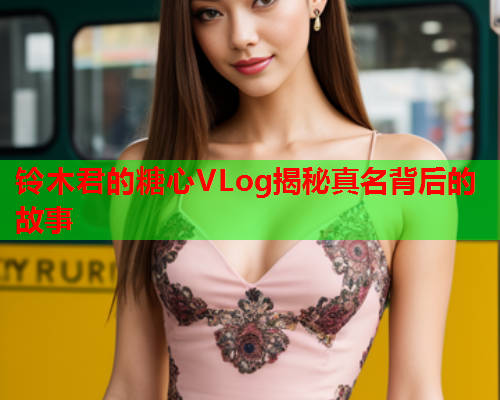 铃木君的糖心VLog揭秘真名背后的故事  第1张