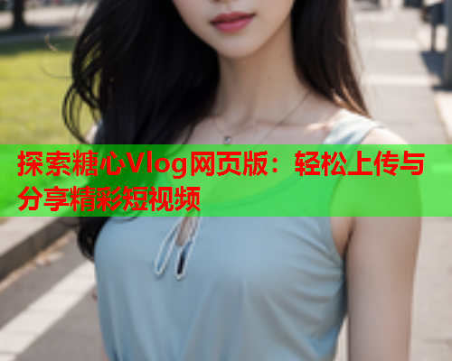 探索糖心Vlog网页版：轻松上传与分享精彩短视频  第1张
