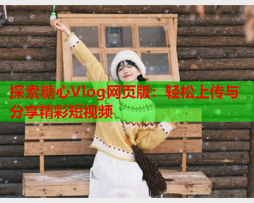 探索糖心Vlog网页版：轻松上传与分享精彩短视频  第2张