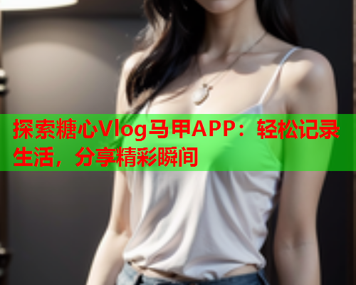探索糖心Vlog马甲APP：轻松记录生活，分享精彩瞬间  第2张