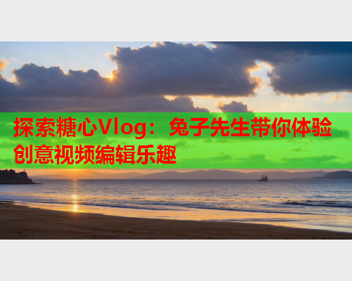 探索糖心Vlog：兔子先生带你体验创意视频编辑乐趣  第1张