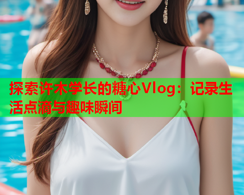 探索许木学长的糖心Vlog：记录生活点滴与趣味瞬间  第2张