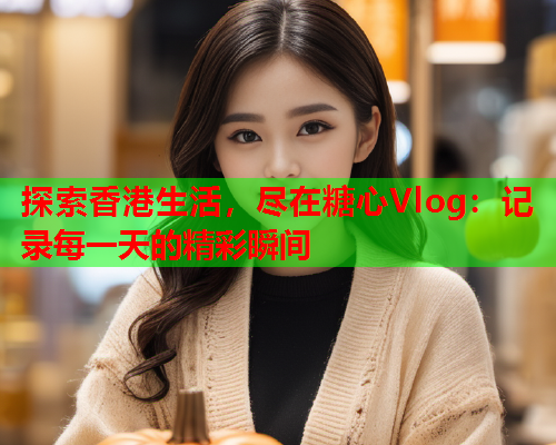 探索香港生活，尽在糖心Vlog：记录每一天的精彩瞬间  第1张