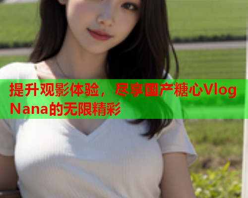 提升观影体验,尽享国产糖心Vlog Nana的无限精彩 第1张 提升观影体验,尽享国产糖心Vlog Nana的无限精彩 第1张