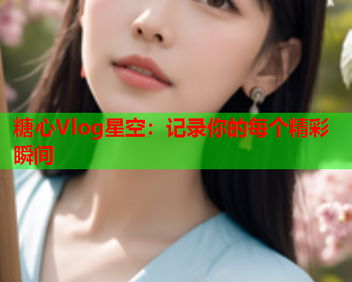 糖心Vlog星空:记录你的每个精彩瞬间 第2张 糖心Vlog星空:记录你的每个精彩瞬间 第2张