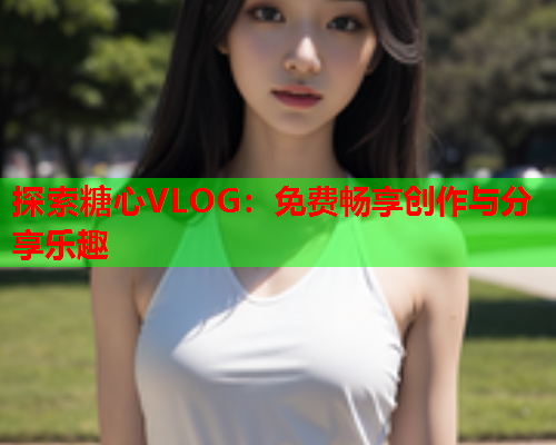 探索糖心VLOG：免费畅享创作与分享乐趣  第1张