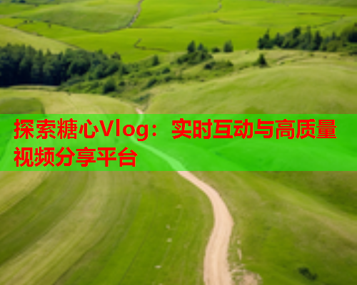 探索糖心Vlog：实时互动与高质量视频分享平台  第1张